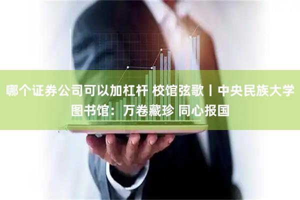 哪个证券公司可以加杠杆 校馆弦歌丨中央民族大学图书馆：万卷藏珍 同心报国
