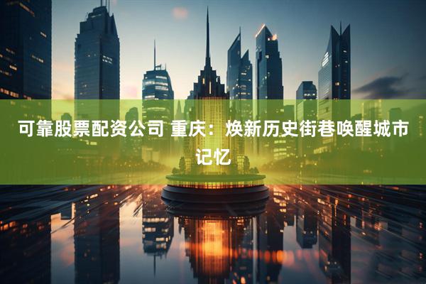 可靠股票配资公司 重庆：焕新历史街巷唤醒城市记忆
