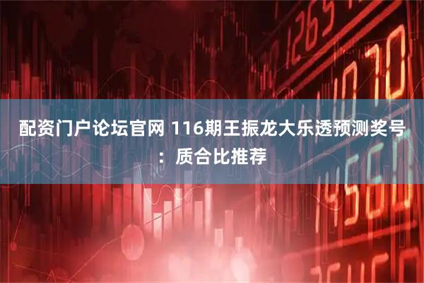 配资门户论坛官网 116期王振龙大乐透预测奖号：质合比推荐