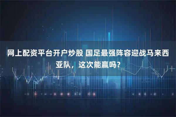 网上配资平台开户炒股 国足最强阵容迎战马来西亚队，这次能赢吗？