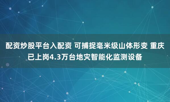 配资炒股平台入配资 可捕捉毫米级山体形变 重庆已上岗4.3万台地灾智能化监测设备