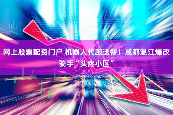 网上股票配资门户 机器人代跑送餐！成都温江爆改骑手“头疼小区”